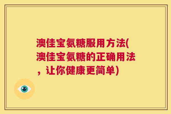 澳佳宝氨糖服用方法(澳佳宝氨糖的正确用法，让你健康更简单)