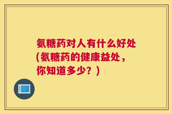 氨糖药对人有什么好处(氨糖药的健康益处，你知道多少？)