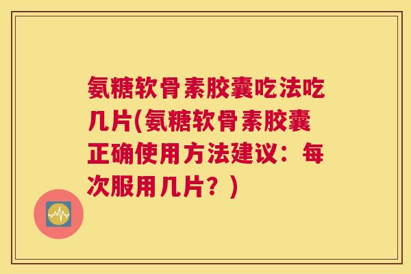 氨糖软骨素胶囊吃法吃几片(氨糖软骨素胶囊正确使用方法建议：每次服用几片？)