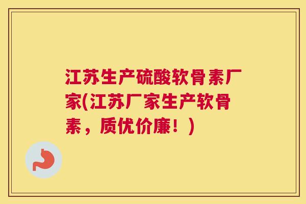 江苏生产硫酸软骨素厂家(江苏厂家生产软骨素，质优价廉！)
