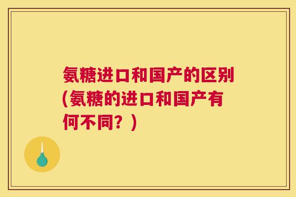 氨糖进口和国产的区别(氨糖的进口和国产有何不同？)