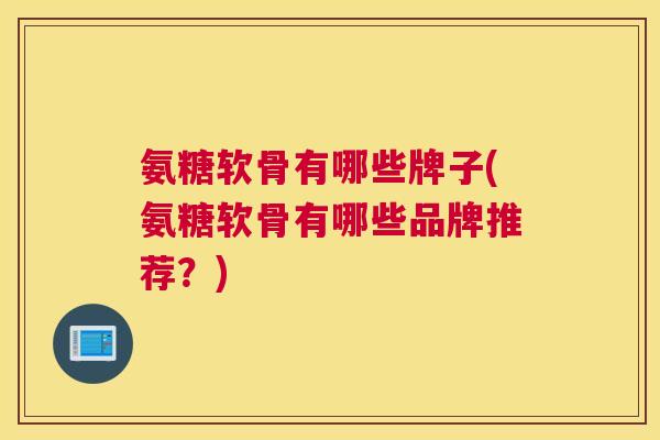 氨糖软骨有哪些牌子(氨糖软骨有哪些品牌推荐？)