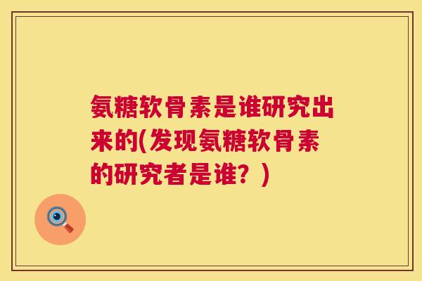 氨糖软骨素是谁研究出来的(发现氨糖软骨素的研究者是谁？)
