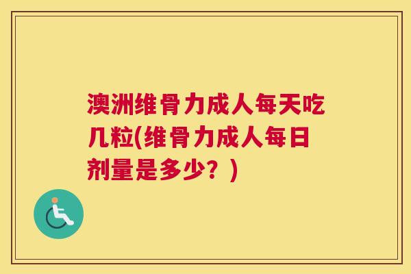 澳洲维骨力成人每天吃几粒(维骨力成人每日剂量是多少？)