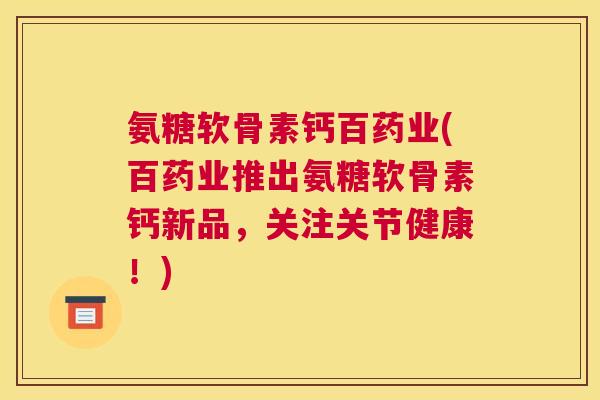 氨糖软骨素钙百药业(百药业推出氨糖软骨素钙新品，关注关节健康！)