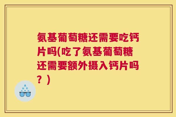 氨基葡萄糖还需要吃钙片吗(吃了氨基葡萄糖还需要额外摄入钙片吗？)