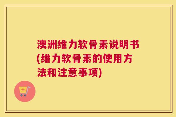 澳洲维力软骨素说明书(维力软骨素的使用方法和注意事项)