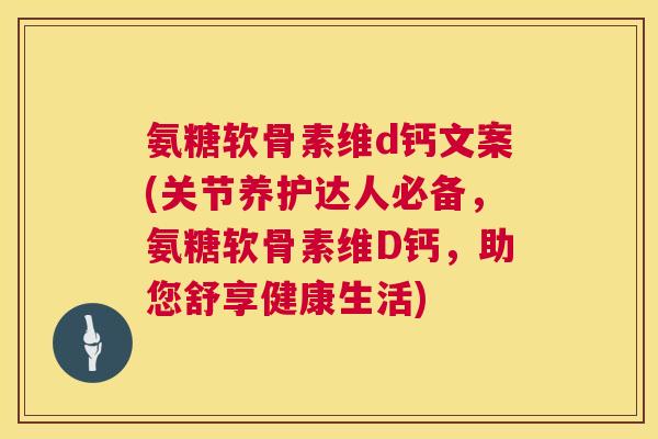氨糖软骨素维d钙文案(关节养护达人必备，氨糖软骨素维D钙，助您舒享健康生活)