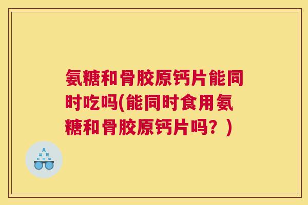 氨糖和骨胶原钙片能同时吃吗(能同时食用氨糖和骨胶原钙片吗？)