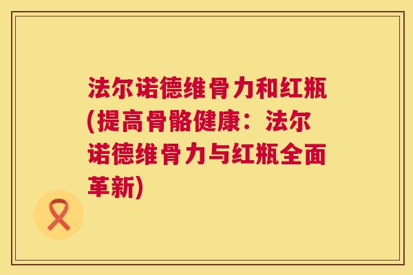 法尔诺德维骨力和红瓶(提高骨骼健康：法尔诺德维骨力与红瓶全面革新)