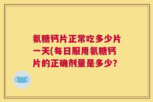 氨糖钙片正常吃多少片一天(每日服用氨糖钙片的正确剂量是多少？