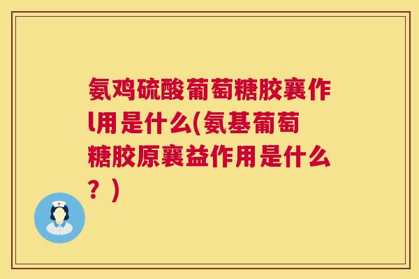 氨鸡硫酸葡萄糖胶襄作l用是什么(氨基葡萄糖胶原襄益作用是什么？)