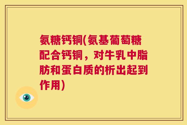 氨糖钙铜(氨基葡萄糖配合钙铜，对牛乳中脂肪和蛋白质的析出起到作用)