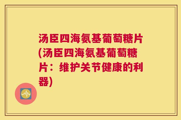 汤臣四海氨基葡萄糖片(汤臣四海氨基葡萄糖片：维护关节健康的利器)