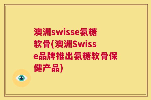 澳洲swisse氨糖软骨(澳洲Swisse品牌推出氨糖软骨保健产品) 澳洲swisse氨糖软骨(澳洲Swisse品牌推出氨糖软骨保健产品)