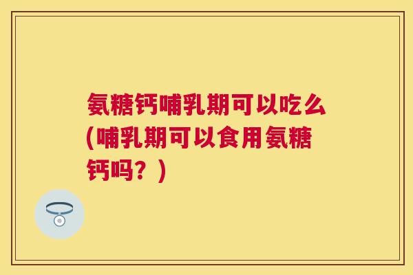 氨糖钙哺乳期可以吃么(哺乳期可以食用氨糖钙吗？)
