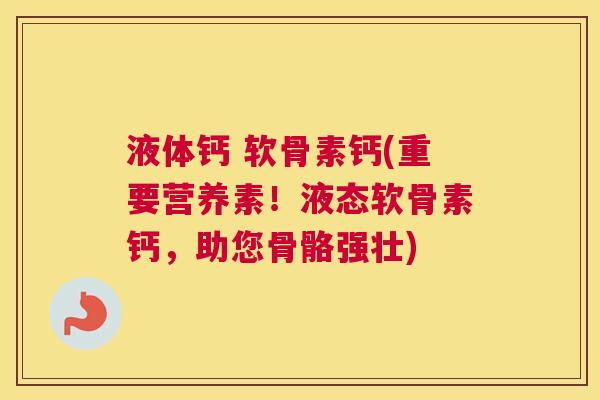 液体钙 软骨素钙(重要营养素！液态软骨素钙，助您骨骼强壮)