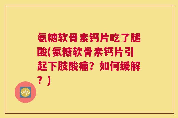 氨糖软骨素钙片吃了腿酸(氨糖软骨素钙片引起下肢酸痛？如何缓解？)