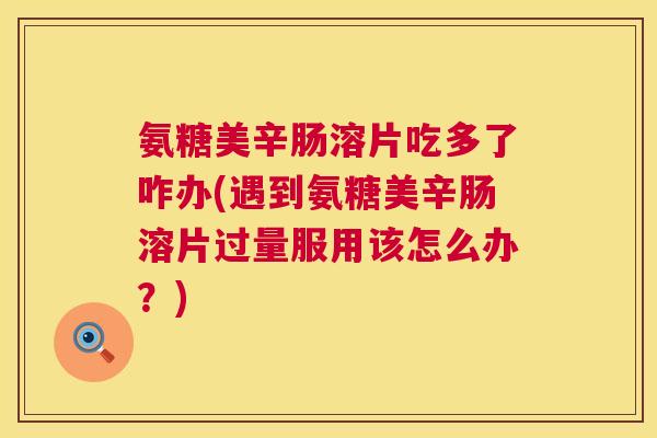 氨糖美辛肠溶片吃多了咋办(遇到氨糖美辛肠溶片过量服用该怎么办？)
