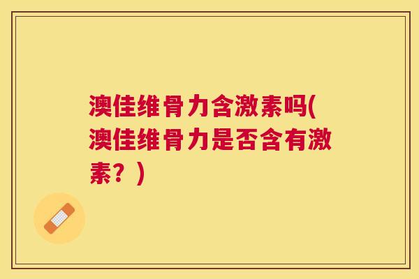 澳佳维骨力含激素吗(澳佳维骨力是否含有激素？)