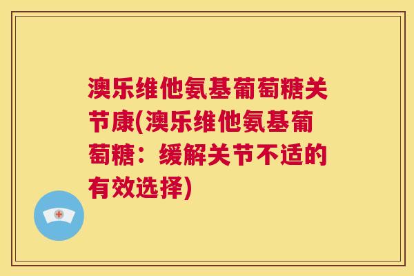 澳乐维他氨基葡萄糖关节康(澳乐维他氨基葡萄糖：缓解关节不适的有效选择)