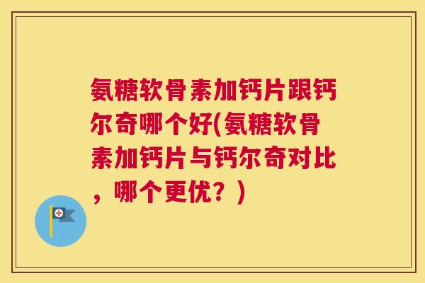 氨糖软骨素加钙片跟钙尔奇哪个好(氨糖软骨素加钙片与钙尔奇对比，哪个更优？)