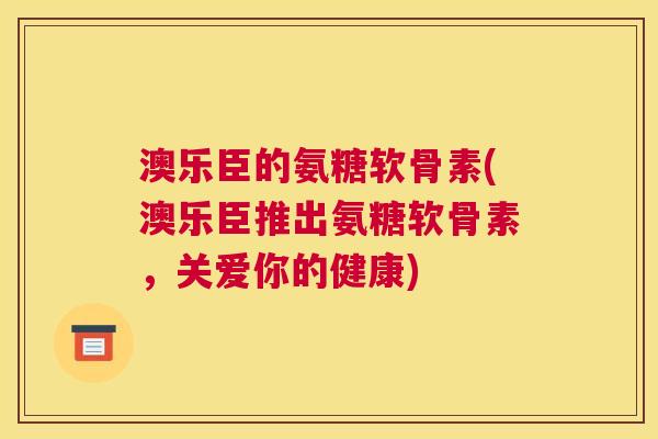 澳乐臣的氨糖软骨素(澳乐臣推出氨糖软骨素，关爱你的健康)