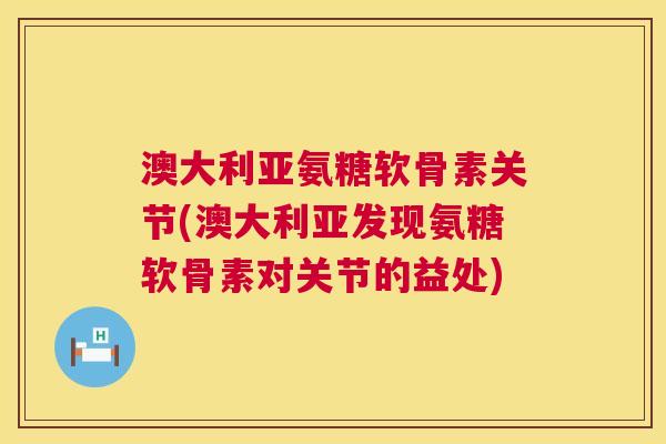 澳大利亚氨糖软骨素关节(澳大利亚发现氨糖软骨素对关节的益处)