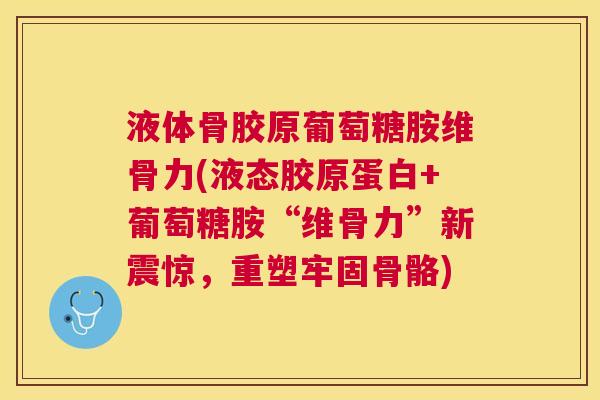 液体骨胶原葡萄糖胺维骨力(液态胶原蛋白+葡萄糖胺“维骨力”新震惊，重塑牢固骨骼)