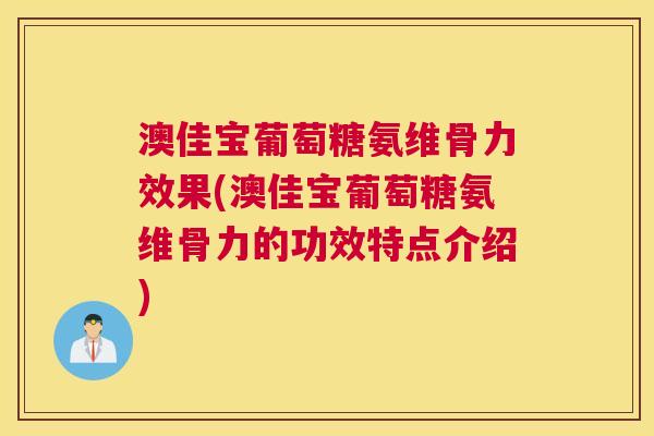 澳佳宝葡萄糖氨维骨力效果(澳佳宝葡萄糖氨维骨力的功效特点介绍)