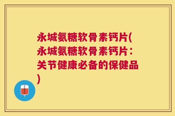 永城氨糖软骨素钙片(永城氨糖软骨素钙片：关节健康必备的保健品)