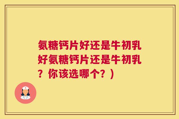 氨糖钙片好还是牛初乳好氨糖钙片还是牛初乳？你该选哪个？)