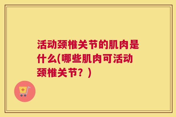 活动颈椎关节的肌肉是什么(哪些肌肉可活动颈椎关节？)