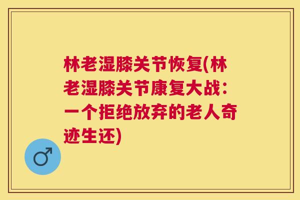 林老湿膝关节恢复(林老湿膝关节康复大战：一个拒绝放弃的老人奇迹生还)