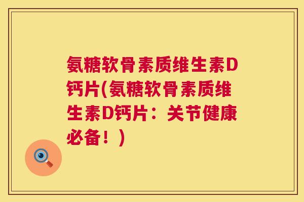 氨糖软骨素质维生素D钙片(氨糖软骨素质维生素D钙片:关节健康必备!) 氨糖软骨素质维生素D钙片(氨糖软骨素质维生素D钙片:关节健康必备!)