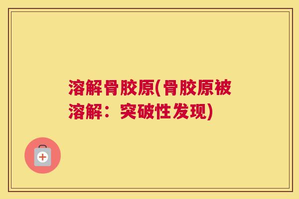 溶解骨胶原(骨胶原被溶解：突破性发现)