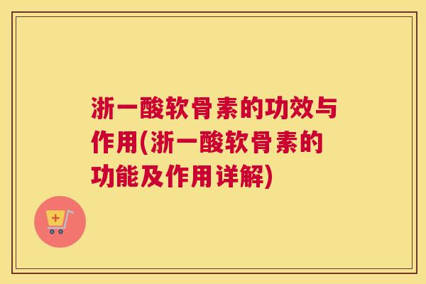 浙一酸软骨素的功效与作用(浙一酸软骨素的功能及作用详解)