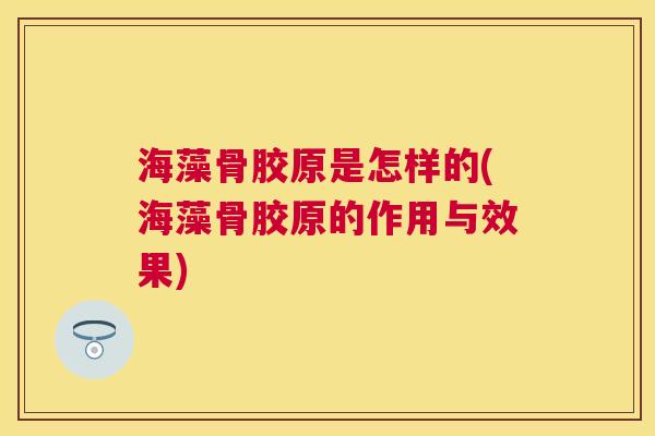 海藻骨胶原是怎样的(海藻骨胶原的作用与效果)