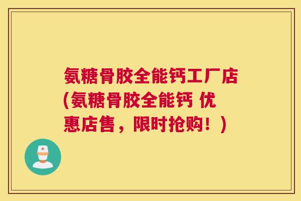 氨糖骨胶全能钙工厂店(氨糖骨胶全能钙 优惠店售，限时抢购！)