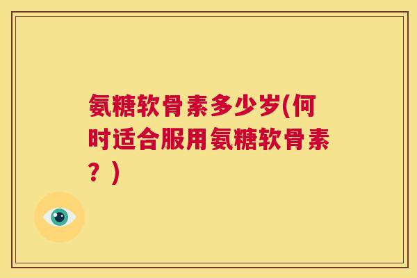 氨糖软骨素多少岁(何时适合服用氨糖软骨素?) 氨糖软骨素多少岁(何时适合服用氨糖软骨素?)