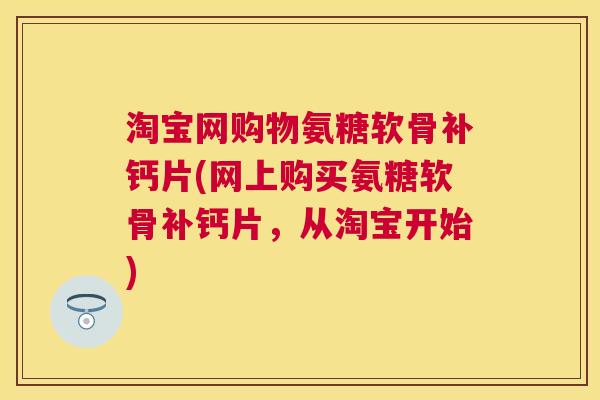 淘宝网购物氨糖软骨补钙片(网上购买氨糖软骨补钙片，从淘宝开始)
