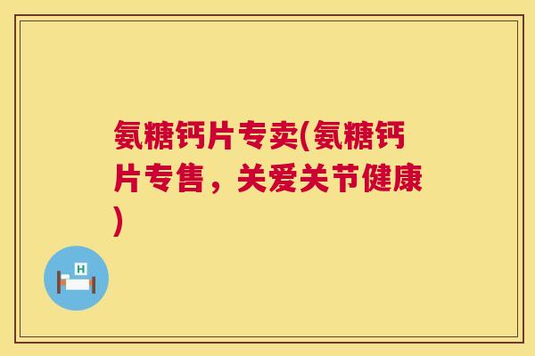 氨糖钙片专卖(氨糖钙片专售，关爱关节健康)