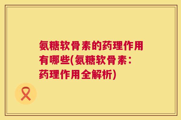 氨糖软骨素的药理作用有哪些(氨糖软骨素：药理作用全解析)
