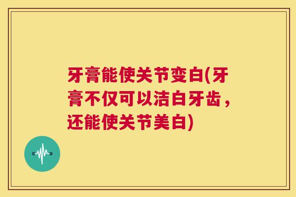 牙膏能使关节变白(牙膏不仅可以洁白牙齿，还能使关节美白)