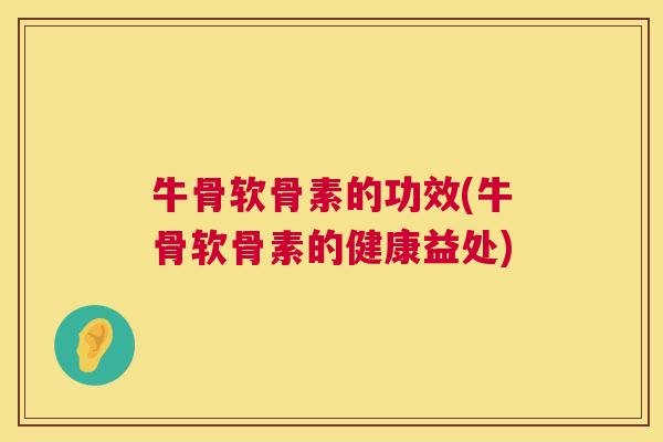 牛骨软骨素的功效(牛骨软骨素的健康益处)