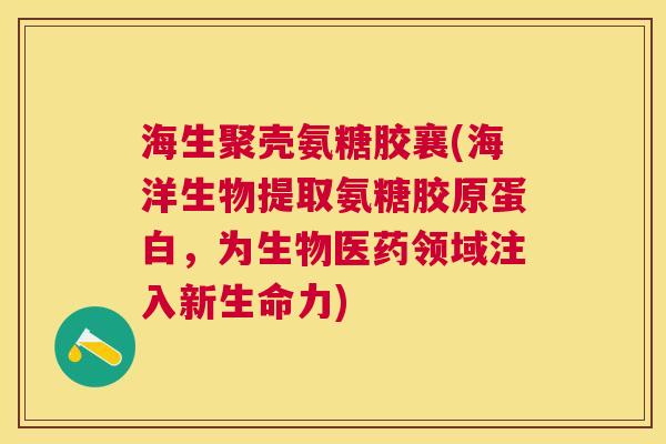 海生聚壳氨糖胶襄(海洋生物提取氨糖胶原蛋白，为生物医药领域注入新生命力)
