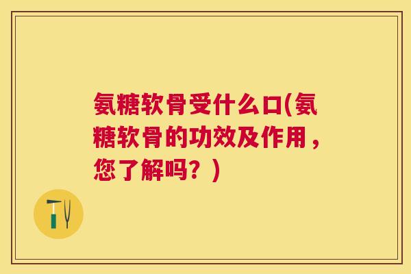 氨糖软骨受什么口(氨糖软骨的功效及作用，您了解吗？)