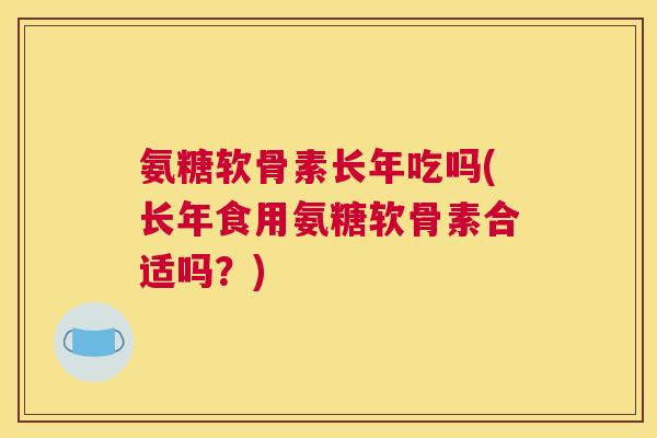 氨糖软骨素长年吃吗(长年食用氨糖软骨素合适吗？)