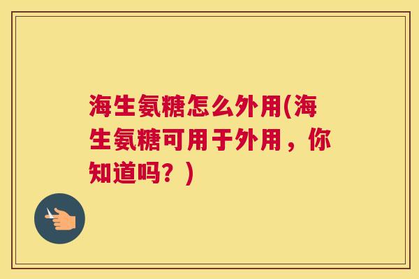 海生氨糖怎么外用(海生氨糖可用于外用，你知道吗？)