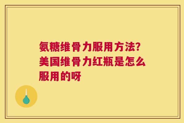 氨糖维骨力服用方法？美国维骨力红瓶是怎么服用的呀